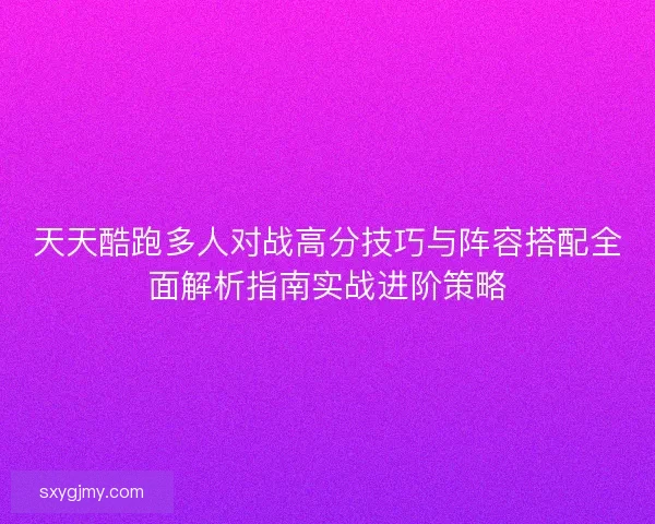 天天酷跑多人对战高分技巧与阵容搭配全面解析指南实战进阶策略