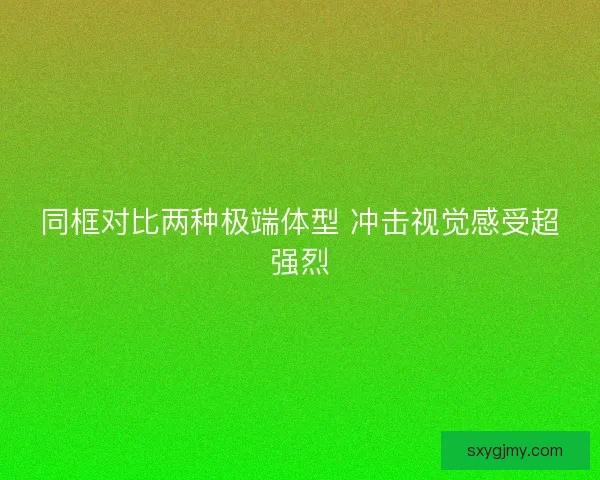 同框对比两种极端体型 冲击视觉感受超强烈