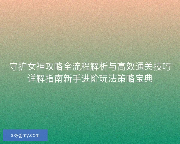 守护女神攻略全流程解析与高效通关技巧详解指南新手进阶玩法策略宝典