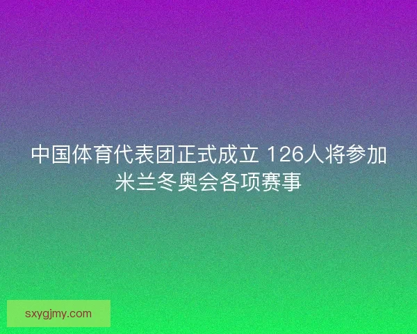 中国体育代表团正式成立 126人将参加米兰冬奥会各项赛事