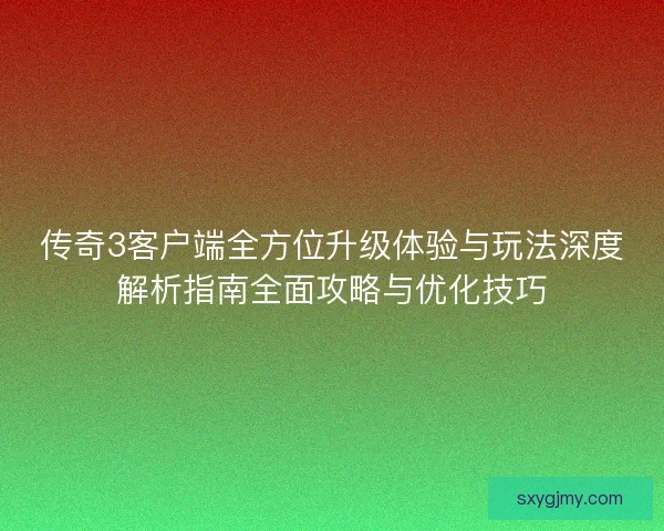 传奇3客户端全方位升级体验与玩法深度解析指南全面攻略与优化技巧