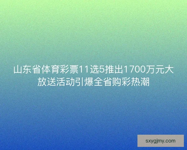 山东省体育彩票11选5推出1700万元大放送活动引爆全省购彩热潮